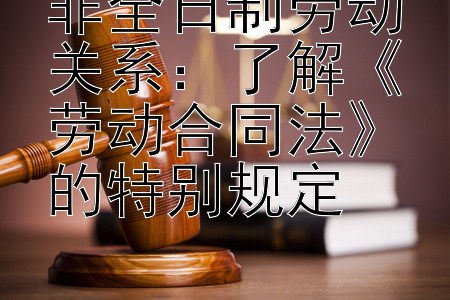 非全日制劳动关系：了解《劳动合同法》的特别规定