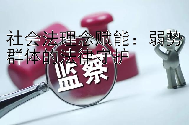 社会法理念赋能：弱势群体的法律守护