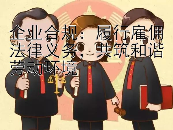 企业合规：履行雇佣法律义务，共筑和谐劳动环境