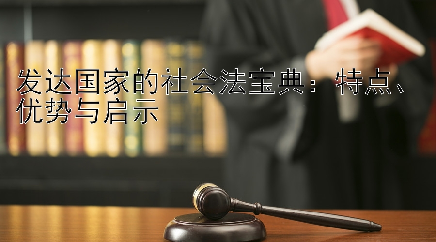 发达国家的社会法宝典：特点、优势与启示