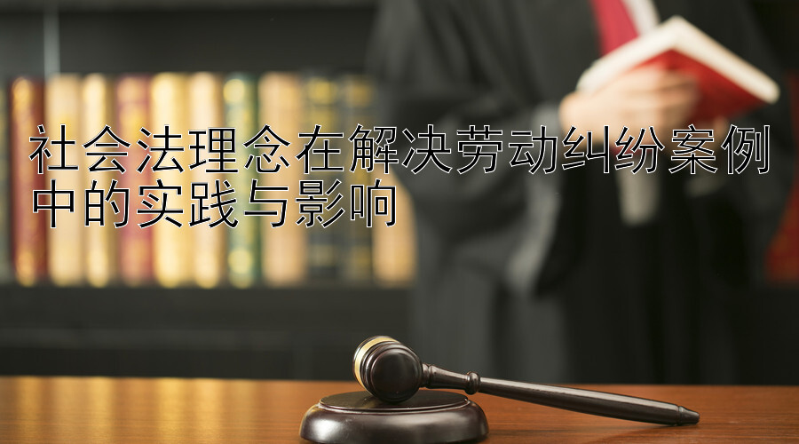 社会法理念在解决劳动纠纷案例中的实践与影响