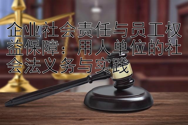 企业社会责任与员工权益保障：用人单位的社会法义务与实践