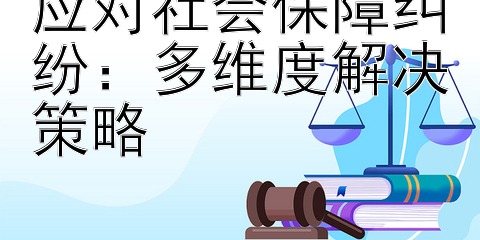 应对社会保障纠纷：多维度解决策略