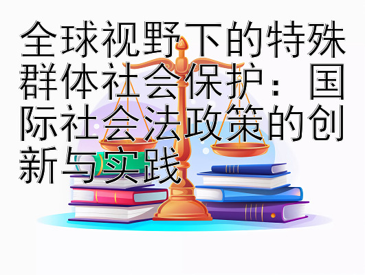 全球视野下的特殊群体社会保护：国际社会法政策的创新与实践