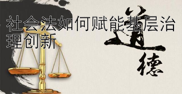 社会法如何赋能基层治理创新