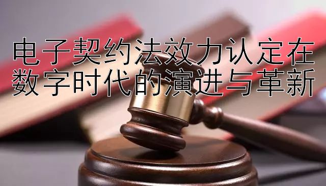 电子契约法效力认定在数字时代的演进与革新