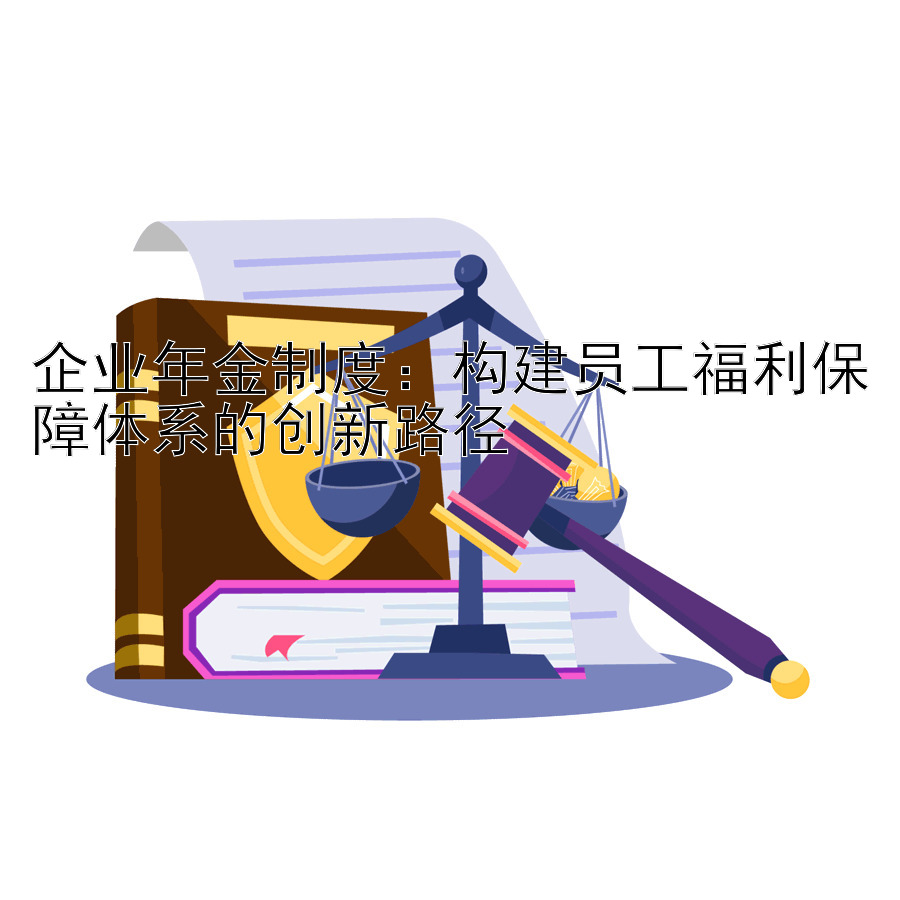 企业年金制度：构建员工福利保障体系的创新路径