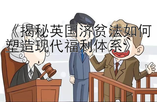 《揭秘英国济贫法如何塑造现代福利体系》