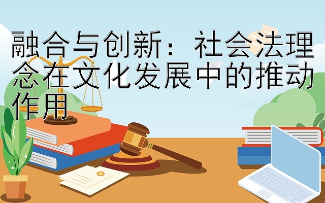 融合与创新：社会法理念在文化发展中的推动作用