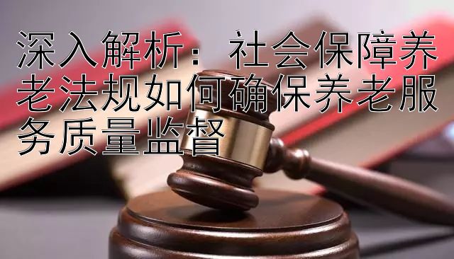 深入解析：社会保障养老法规如何确保养老服务质量监督