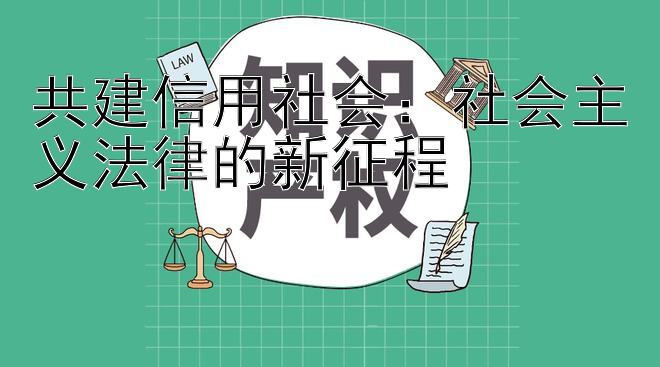 共建信用社会：社会主义法律的新征程