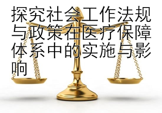 探究社会工作法规与政策在医疗保障体系中的实施与影响