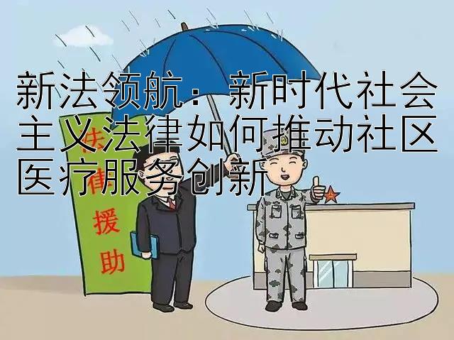 新法领航：新时代社会主义法律如何推动社区医疗服务创新