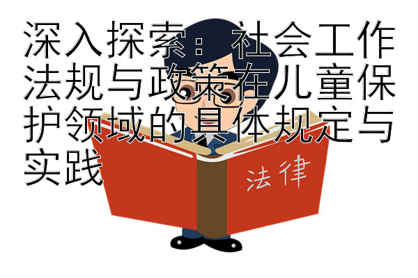 深入探索：社会工作法规与政策在儿童保护领域的具体规定与实践