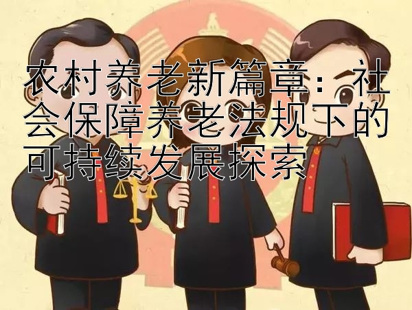 农村养老新篇章：社会保障养老法规下的可持续发展探索