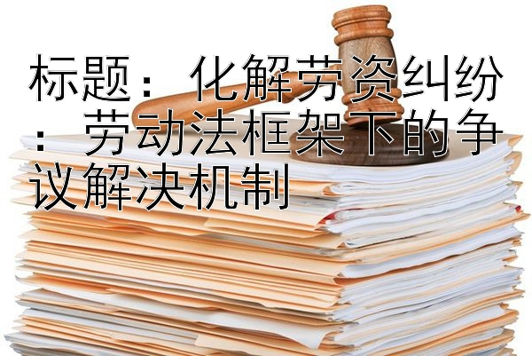 化解劳资纠纷：劳动法框架下的争议解决机制