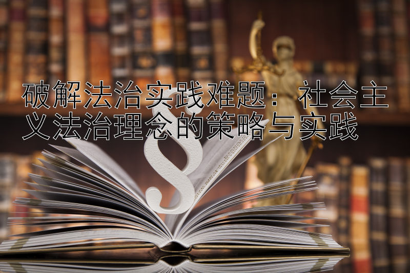 破解法治实践难题：社会主义法治理念的策略与实践