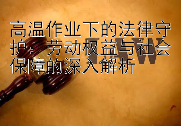 高温作业下的法律守护：劳动权益与社会保障的深入解析