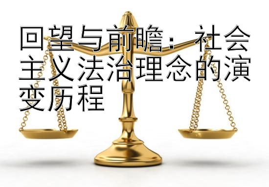 回望与前瞻：社会主义法治理念的演变历程