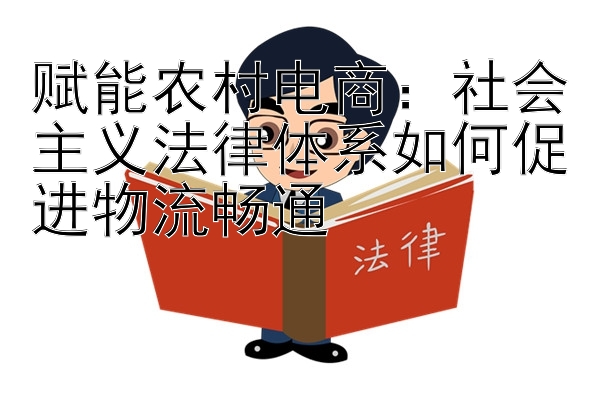 赋能农村电商：社会主义法律体系如何促进物流畅通