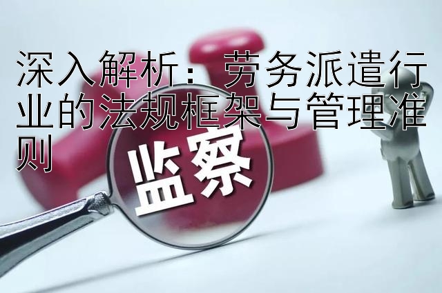 深入解析：劳务派遣行业的法规框架与管理准则