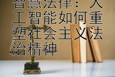 智慧法律：人工智能如何重塑社会主义法治精神