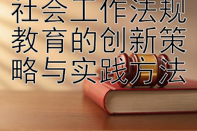 社会工作法规教育的创新策略与实践方法