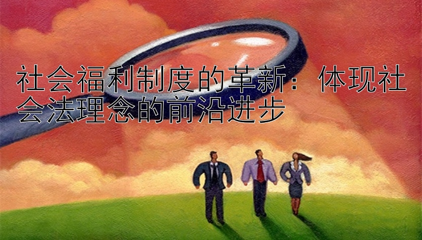 社会福利制度的革新：体现社会法理念的前沿进步