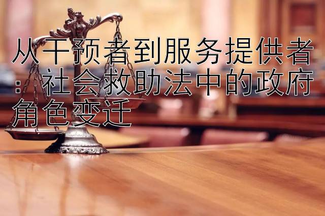 从干预者到服务提供者：社会救助法中的政府角色变迁