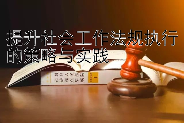 提升社会工作法规执行的策略与实践