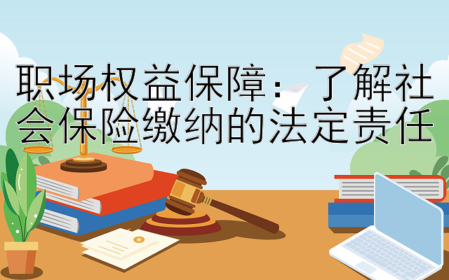 职场权益保障：了解社会保险缴纳的法定责任