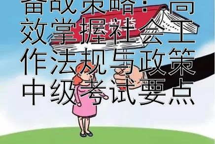 备战策略：高效掌握社会工作法规与政策中级考试要点