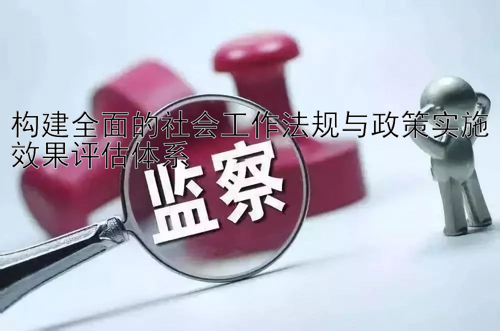 构建全面的社会工作法规与政策实施效果评估体系