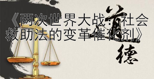 《两次世界大战：社会救助法的变革催化剂》