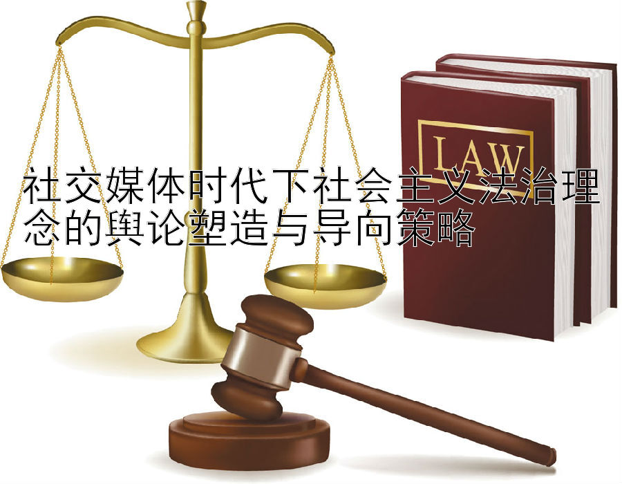 社交媒体时代下社会主义法治理念的舆论塑造与导向策略