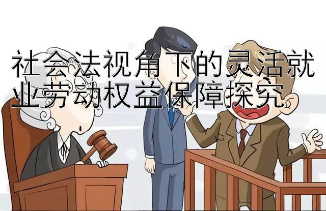 社会法视角下的灵活就业劳动权益保障探究