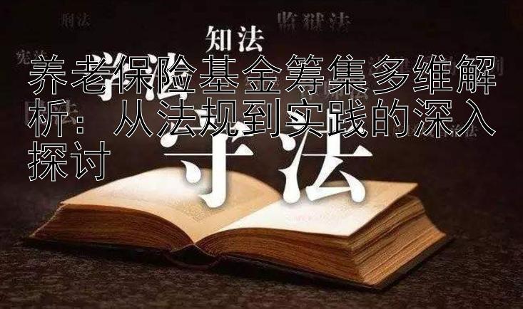 养老保险基金筹集多维解析：从法规到实践的深入探讨