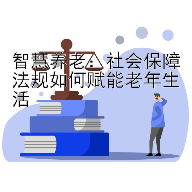 智慧养老：社会保障法规如何赋能老年生活