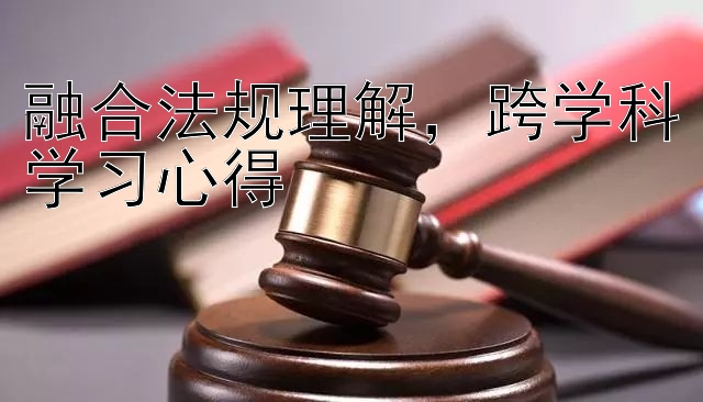 融合法规理解，跨学科学习心得