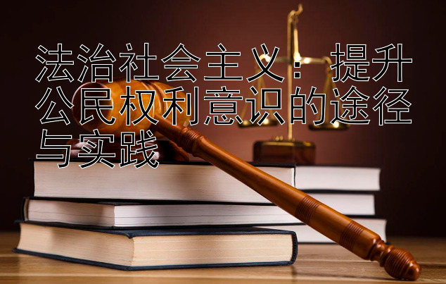 法治社会主义：提升公民权利意识的途径与实践