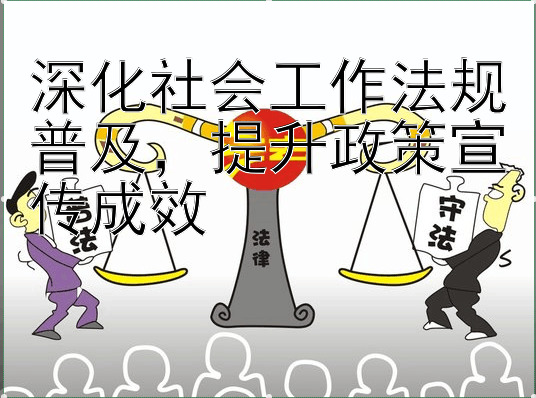 深化社会工作法规普及，提升政策宣传成效