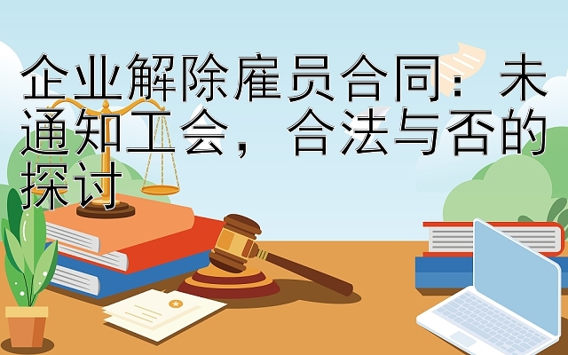 企业解除雇员合同：未通知工会，合法与否的探讨