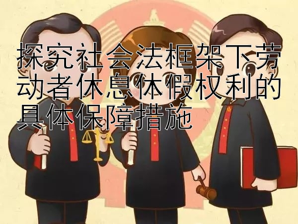 探究社会法框架下劳动者休息休假权利的具体保障措施