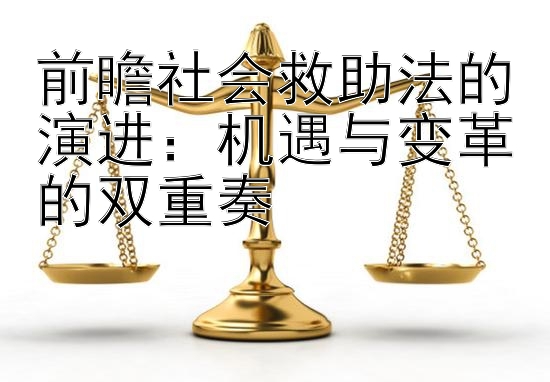 前瞻社会救助法的演进：机遇与变革的双重奏