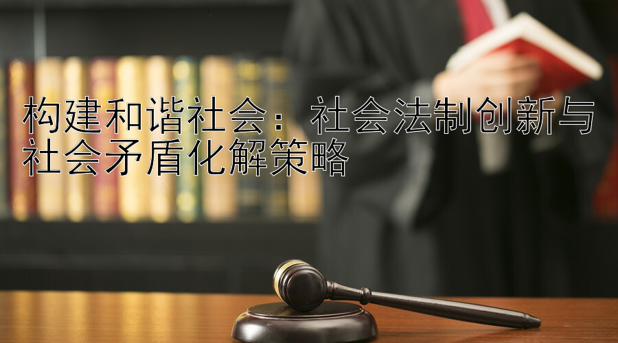 构建和谐社会：社会法制创新与社会矛盾化解策略