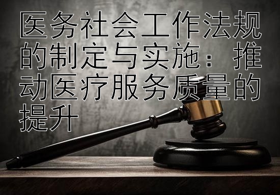 医务社会工作法规的制定与实施：推动医疗服务质量的提升