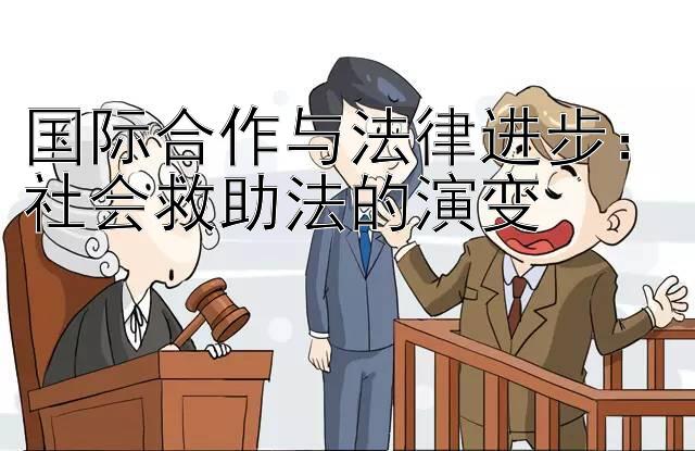 国际合作与法律进步：社会救助法的演变