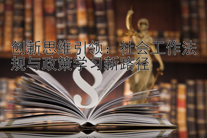 创新思维引领：社会工作法规与政策学习新路径