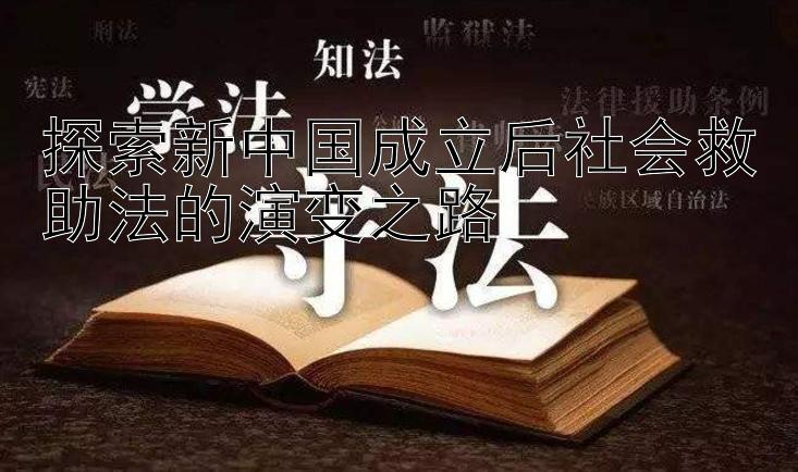 探索新中国成立后社会救助法的演变之路