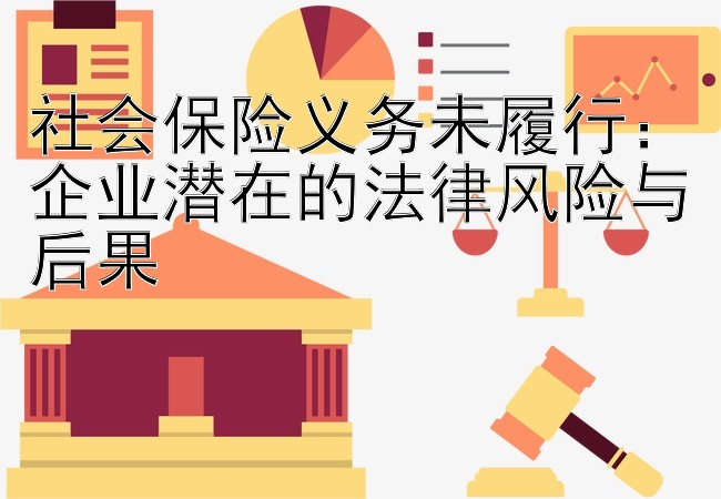 社会保险义务未履行：企业潜在的法律风险与后果